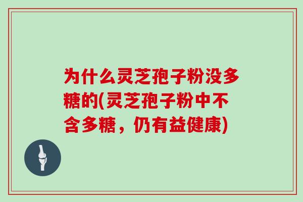 为什么灵芝孢子粉没多糖的(灵芝孢子粉中不含多糖，仍有益健康)