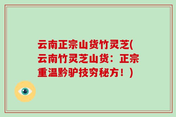 云南正宗山货竹灵芝(云南竹灵芝山货：正宗重温黔驴技穷秘方！)