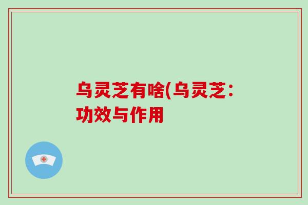 乌灵芝有啥(乌灵芝：功效与作用