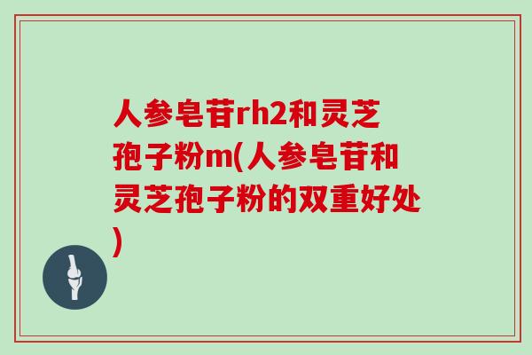 人参皂苷rh2和灵芝孢子粉m(人参皂苷和灵芝孢子粉的双重好处)