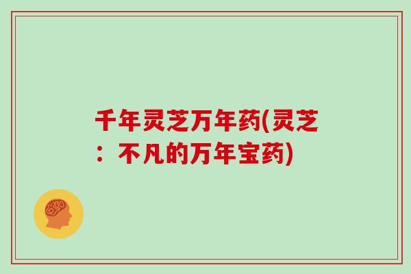 千年灵芝万年药(灵芝：不凡的万年宝药)