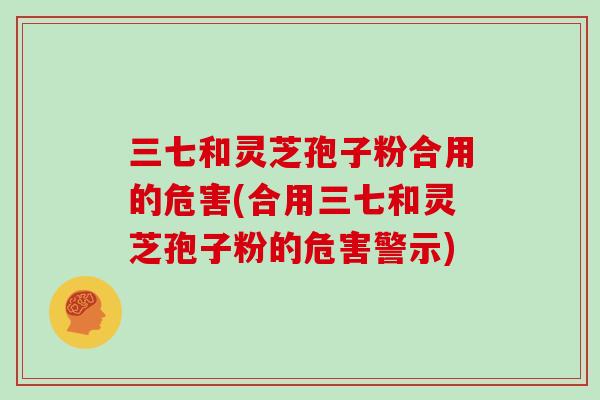 三七和灵芝孢子粉合用的危害(合用三七和灵芝孢子粉的危害警示)