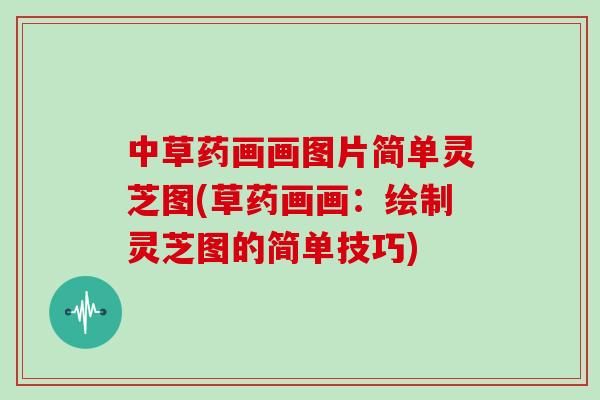 中草药画画图片简单灵芝图(草药画画:绘制灵芝图的简单技巧)-第1张图片-灵芝大师 中草药画画图片简单灵芝图(草药画画:绘制灵芝图的简单技巧)-第1张图片-灵芝大师