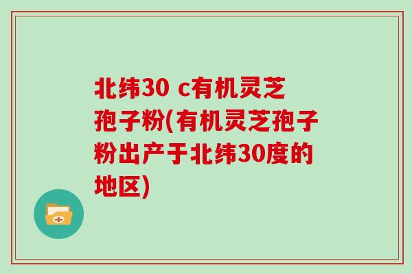 北纬30 c有机灵芝孢子粉(有机灵芝孢子粉出产于北纬30度的地区)
