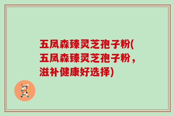 五凤森臻灵芝孢子粉(五凤森臻灵芝孢子粉,滋补健康好选择)-第1张图片-灵芝大师 五凤森臻灵芝孢子粉(五凤森臻灵芝孢子粉,滋补健康好选择)-第1张图片-灵芝大师