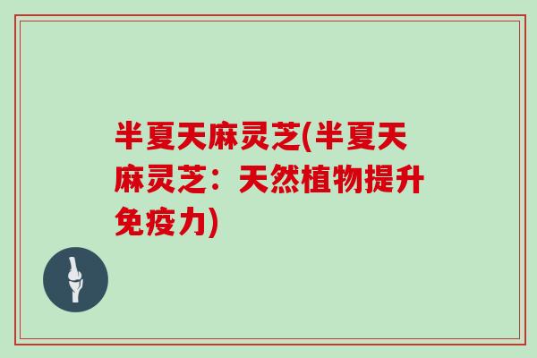半夏天麻灵芝(半夏天麻灵芝:天然植物提升免疫力)-第1张图片-灵芝大师 半夏天麻灵芝(半夏天麻灵芝:天然植物提升免疫力)-第1张图片-灵芝大师