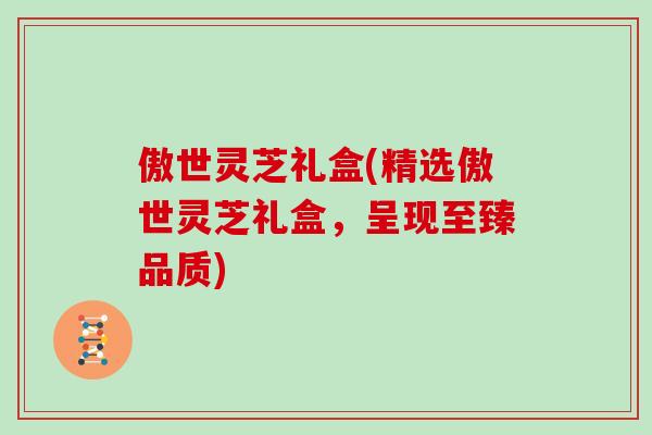 傲世灵芝礼盒(精选傲世灵芝礼盒，呈现至臻品质)