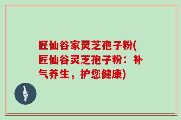 匠仙谷家灵芝孢子粉(匠仙谷灵芝孢子粉:补气养生,护您健康)-第1张图片-灵芝大师 匠仙谷家灵芝孢子粉(匠仙谷灵芝孢子粉:补气养生,护您健康)-第1张图片-灵芝大师