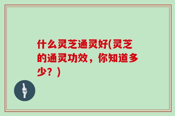 什么灵芝通灵好(灵芝的通灵功效，你知道多少？)