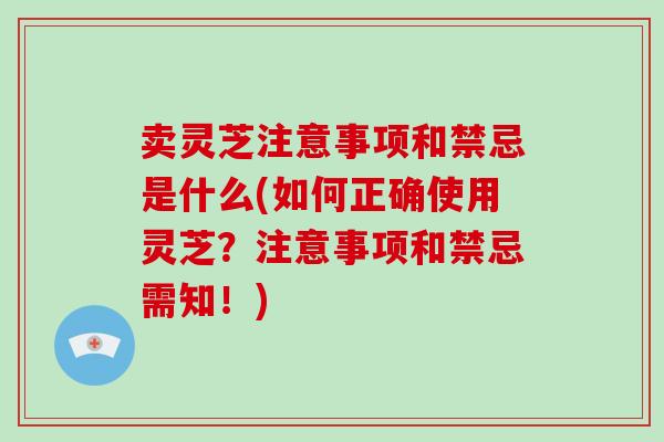 卖灵芝注意事项和禁忌是什么(如何正确使用灵芝？注意事项和禁忌需知！)
