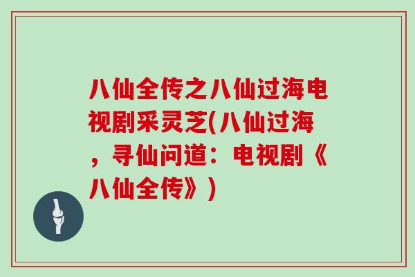 八仙全传之八仙过海电视剧采灵芝(八仙过海,寻仙问道:电视剧《八仙全传》)-第1张图片-灵芝大师 八仙全传之八仙过海电视剧采灵芝(八仙过海,寻仙问道:电视剧《八仙全传》)-第1张图片-灵芝大师