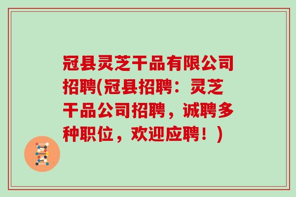冠县灵芝干品有限公司招聘(冠县招聘：灵芝干品公司招聘，诚聘多种职位，欢迎应聘！)