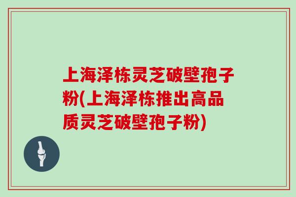 上海泽栋灵芝破壁孢子粉(上海泽栋推出高品质灵芝破壁孢子粉)