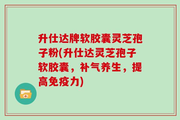 升仕达牌软胶囊灵芝孢子粉(升仕达灵芝孢子软胶囊,补气养生,提高免疫力)-第1张图片-灵芝大师 升仕达牌软胶囊灵芝孢子粉(升仕达灵芝孢子软胶囊,补气养生,提高免疫力)-第1张图片-灵芝大师