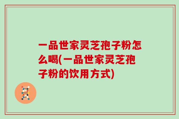 一品世家灵芝孢子粉怎么喝(一品世家灵芝孢子粉的饮用方式)