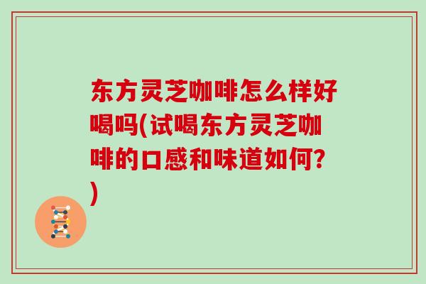 东方灵芝咖啡怎么样好喝吗(试喝东方灵芝咖啡的口感和味道如何？)