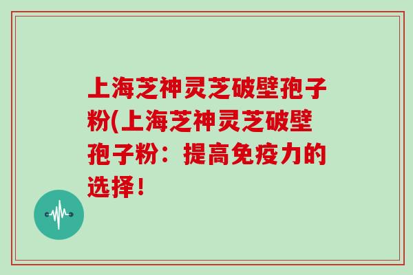 上海芝神灵芝破壁孢子粉(上海芝神灵芝破壁孢子粉:提高免疫力的选择!-第1张图片-灵芝大师 上海芝神灵芝破壁孢子粉(上海芝神灵芝破壁孢子粉:提高免疫力的选择!-第1张图片-灵芝大师