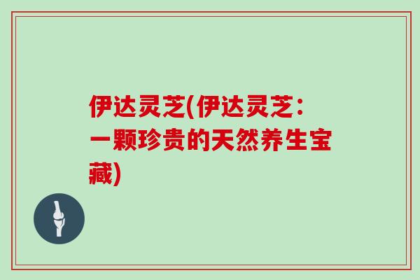 伊达灵芝(伊达灵芝：一颗珍贵的天然养生宝藏)