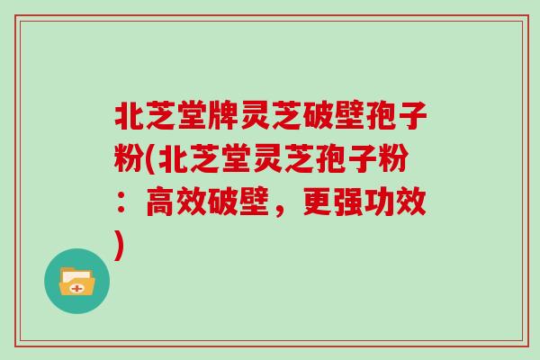 北芝堂牌灵芝破壁孢子粉(北芝堂灵芝孢子粉：高效破壁，更强功效)