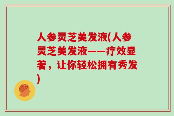 人参灵芝美发液(人参灵芝美发液——疗效显著，让你轻松拥有秀发)