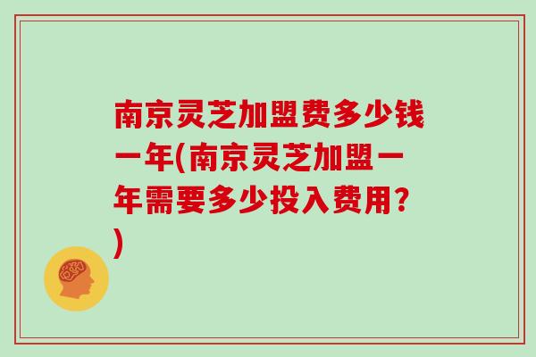 南京灵芝加盟费多少钱一年(南京灵芝加盟一年需要多少投入费用？)