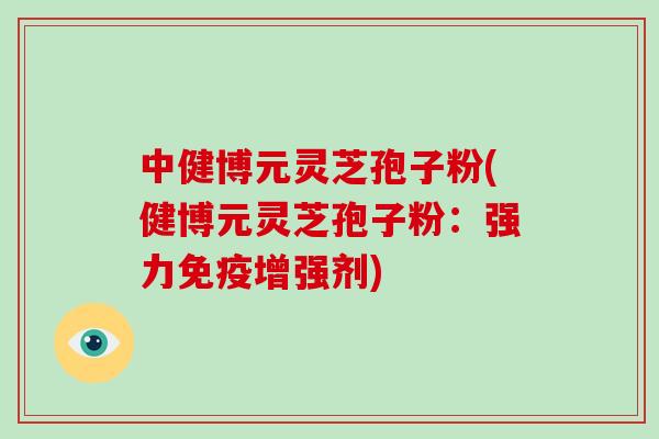 中健博元灵芝孢子粉(健博元灵芝孢子粉：强力免疫增强剂)