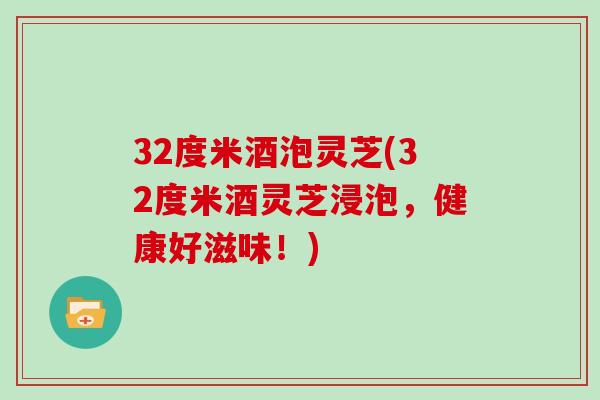 32度米酒泡灵芝(32度米酒灵芝浸泡，健康好滋味！)