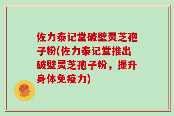 佐力泰记堂破壁灵芝孢子粉(佐力泰记堂推出破壁灵芝孢子粉，提升身体免疫力)