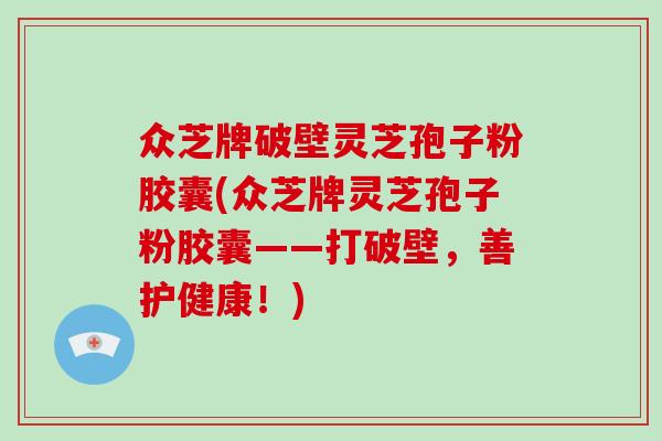 众芝牌破壁灵芝孢子粉胶囊(众芝牌灵芝孢子粉胶囊——打破壁，善护健康！)