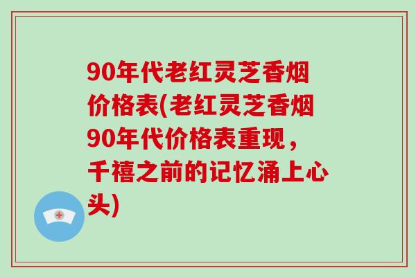 90年代老红灵芝香烟价格表(老红灵芝香烟90年代价格表重现,千禧之前的记忆涌上心头)-第1张图片-灵芝大师 90年代老红灵芝香烟价格表(老红灵芝香烟90年代价格表重现,千禧之前的记忆涌上心头)-第1张图片-灵芝大师