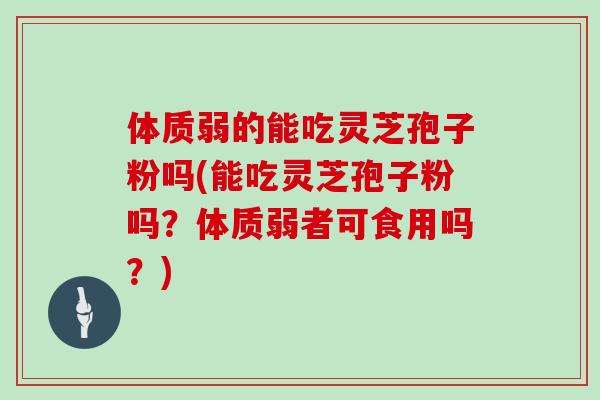 体质弱的能吃灵芝孢子粉吗(能吃灵芝孢子粉吗?体质弱者可食用吗?)-第1张图片-灵芝大师 体质弱的能吃灵芝孢子粉吗(能吃灵芝孢子粉吗?体质弱者可食用吗?)-第1张图片-灵芝大师