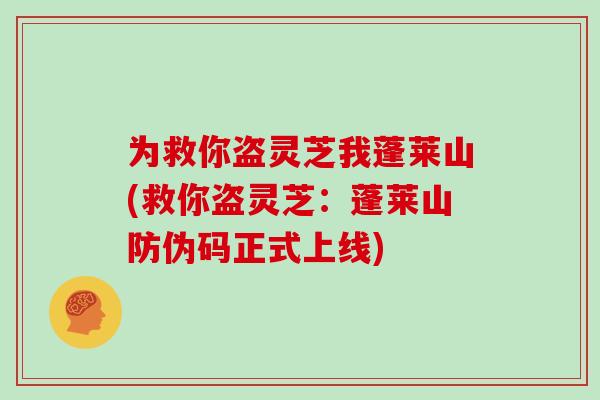 为救你盗灵芝我蓬莱山(救你盗灵芝：蓬莱山防伪码正式上线)