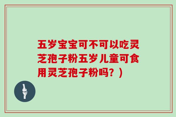 五岁宝宝可不可以吃灵芝孢子粉五岁儿童可食用灵芝孢子粉吗？)
