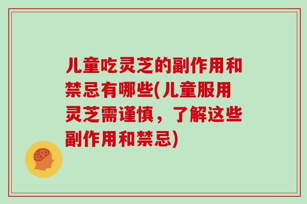 儿童吃灵芝的副作用和禁忌有哪些(儿童服用灵芝需谨慎，了解这些副作用和禁忌)