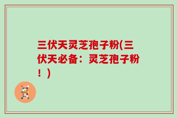 三伏天灵芝孢子粉(三伏天必备：灵芝孢子粉！)