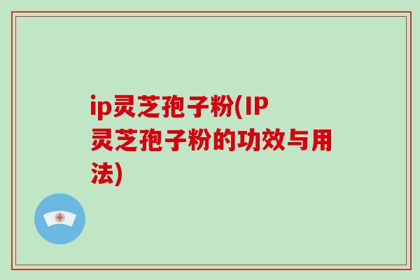 ip灵芝孢子粉(IP灵芝孢子粉的功效与用法)