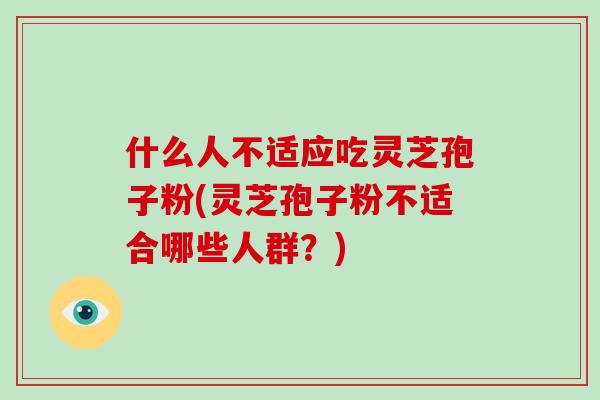 什么人不适应吃灵芝孢子粉(灵芝孢子粉不适合哪些人群？)