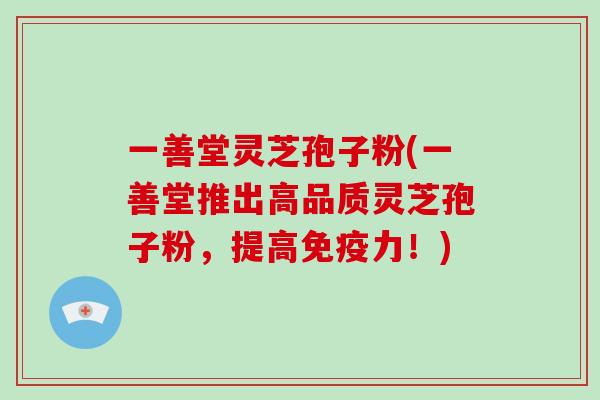 一善堂灵芝孢子粉(一善堂推出高品质灵芝孢子粉，提高免疫力！)