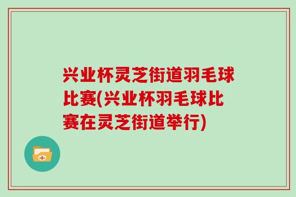 兴业杯灵芝街道羽毛球比赛(兴业杯羽毛球比赛在灵芝街道举行)