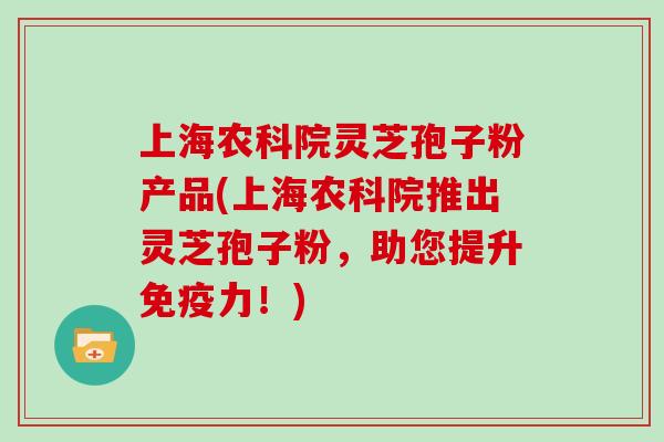 上海农科院灵芝孢子粉产品(上海农科院推出灵芝孢子粉，助您提升免疫力！)