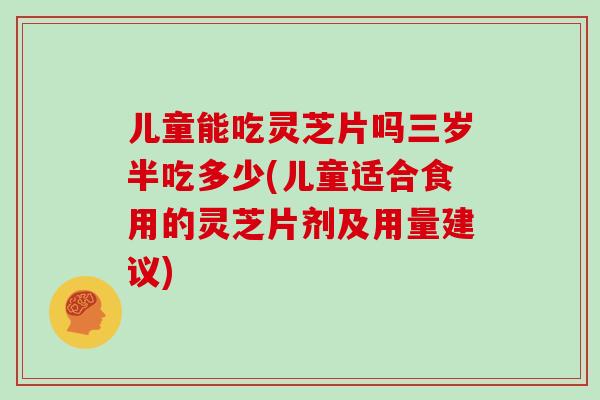 儿童能吃灵芝片吗三岁半吃多少(儿童适合食用的灵芝片剂及用量建议)-第1张图片-灵芝大师 儿童能吃灵芝片吗三岁半吃多少(儿童适合食用的灵芝片剂及用量建议)-第1张图片-灵芝大师