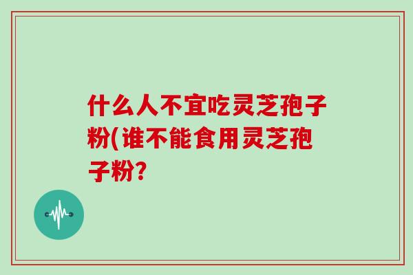 什么人不宜吃灵芝孢子粉(谁不能食用灵芝孢子粉？