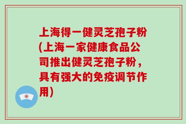 上海得一健灵芝孢子粉(上海一家健康食品公司推出健灵芝孢子粉，具有强大的免疫调节作用)