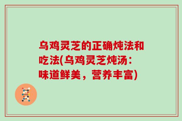乌鸡灵芝的正确炖法和吃法(乌鸡灵芝炖汤：味道鲜美，营养丰富)