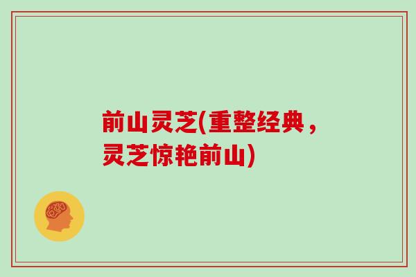 前山灵芝(重整经典，灵芝惊艳前山)-第1张图片-灵芝大师