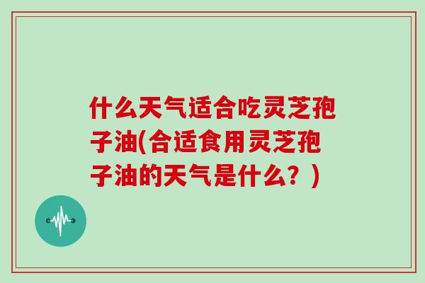 什么天气适合吃灵芝孢子油(合适食用灵芝孢子油的天气是什么?)-第1张图片-灵芝大师 什么天气适合吃灵芝孢子油(合适食用灵芝孢子油的天气是什么?)-第1张图片-灵芝大师