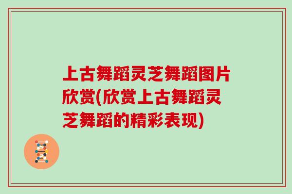 上古舞蹈灵芝舞蹈图片欣赏(欣赏上古舞蹈灵芝舞蹈的精彩表现)
