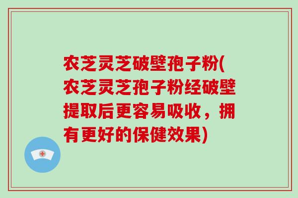 农芝灵芝破壁孢子粉(农芝灵芝孢子粉经破壁提取后更容易吸收，拥有更好的保健效果)