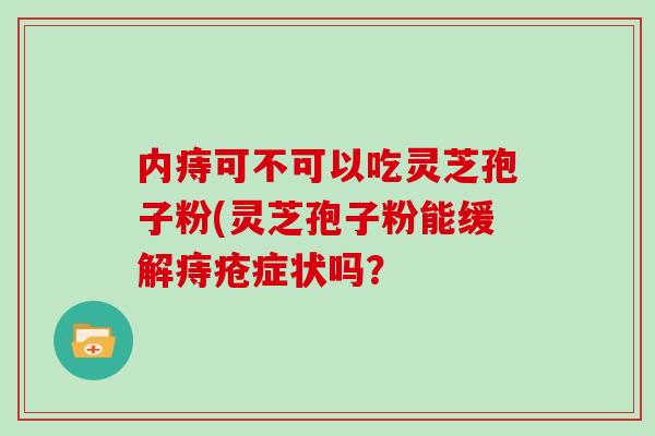 内痔可不可以吃灵芝孢子粉(灵芝孢子粉能缓解痔疮症状吗?-第1张图片-灵芝大师 内痔可不可以吃灵芝孢子粉(灵芝孢子粉能缓解痔疮症状吗?-第1张图片-灵芝大师