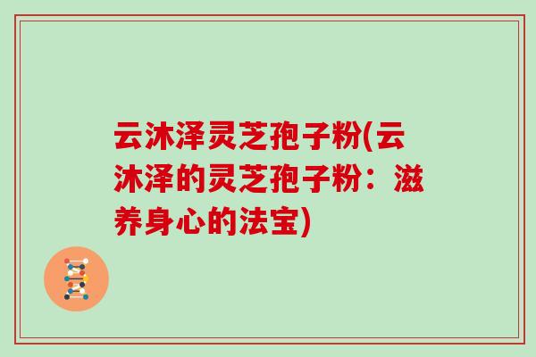 云沐泽灵芝孢子粉(云沐泽的灵芝孢子粉：滋养身心的法宝)
